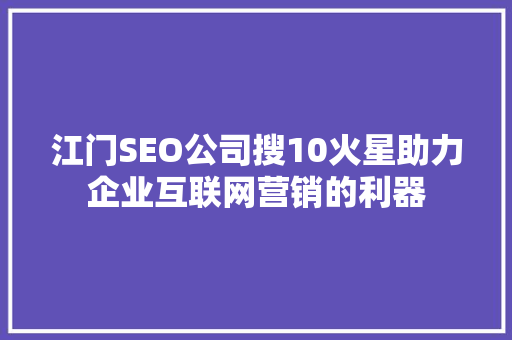 江门SEO公司搜10火星助力企业互联网营销的利器