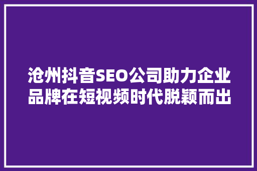 沧州抖音SEO公司助力企业品牌在短视频时代脱颖而出