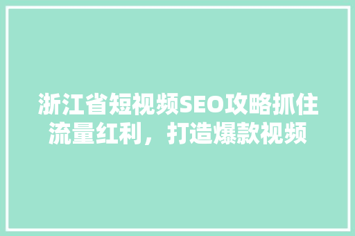浙江省短视频SEO攻略抓住流量红利，打造爆款视频
