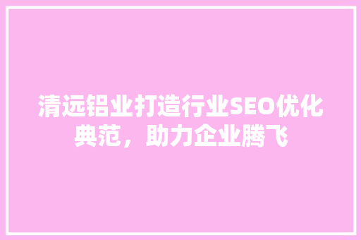 清远铝业打造行业SEO优化典范，助力企业腾飞