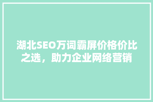 湖北SEO万词霸屏价格价比之选，助力企业网络营销