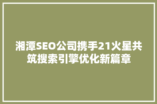 湘潭SEO公司携手21火星共筑搜索引擎优化新篇章
