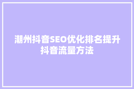 潮州抖音SEO优化排名提升抖音流量方法