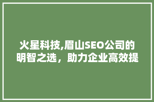 火星科技,眉山SEO公司的明智之选，助力企业高效提升网络曝光度