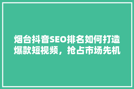 烟台抖音SEO排名如何打造爆款短视频，抢占市场先机