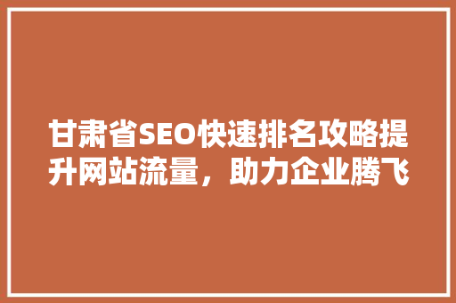 甘肃省SEO快速排名攻略提升网站流量，助力企业腾飞