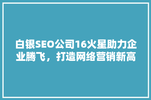 白银SEO公司16火星助力企业腾飞，打造网络营销新高度