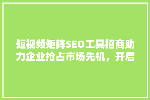 短视频矩阵SEO工具招商助力企业抢占市场先机，开启数字营销新时代