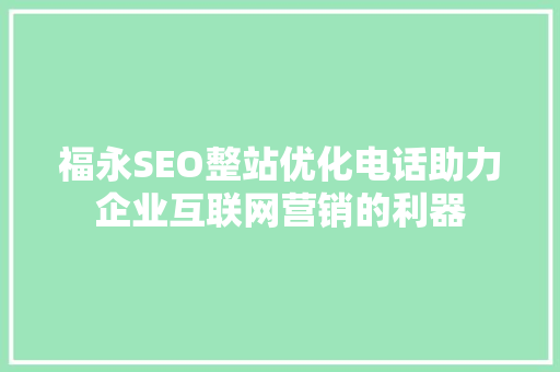 福永SEO整站优化电话助力企业互联网营销的利器