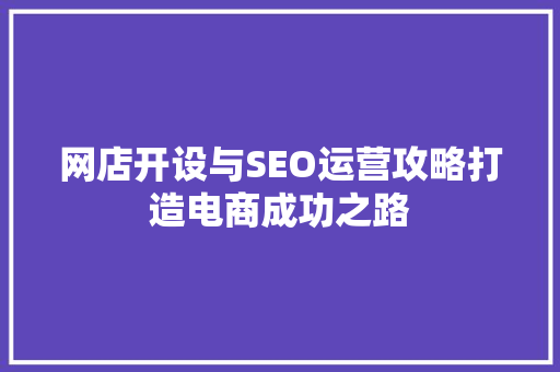 网店开设与SEO运营攻略打造电商成功之路