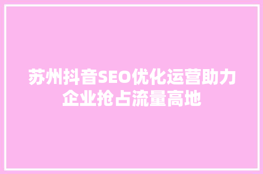 苏州抖音SEO优化运营助力企业抢占流量高地