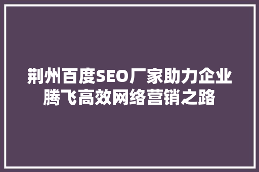 荆州百度SEO厂家助力企业腾飞高效网络营销之路