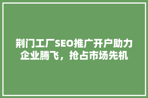 荆门工厂SEO推广开户助力企业腾飞，抢占市场先机