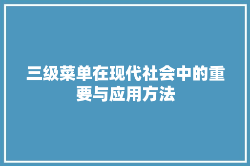 三级菜单在现代社会中的重要与应用方法