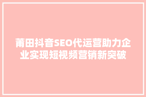 莆田抖音SEO代运营助力企业实现短视频营销新突破