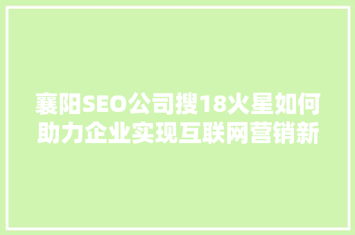 襄阳SEO公司搜18火星如何助力企业实现互联网营销新突破