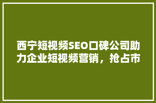 西宁短视频SEO口碑公司助力企业短视频营销，抢占市场先机