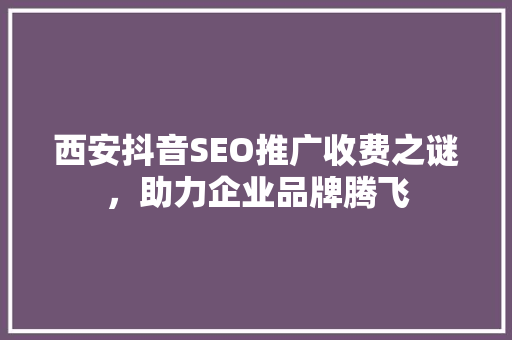 西安抖音SEO推广收费之谜，助力企业品牌腾飞