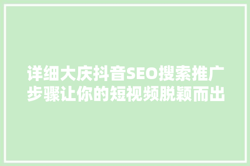 详细大庆抖音SEO搜索推广步骤让你的短视频脱颖而出