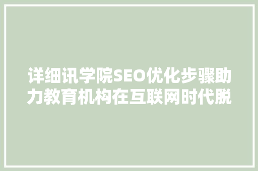 详细讯学院SEO优化步骤助力教育机构在互联网时代脱颖而出