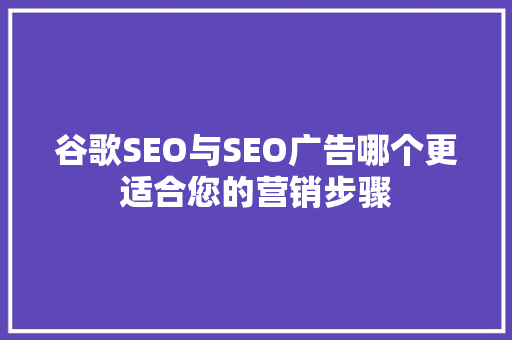 谷歌SEO与SEO广告哪个更适合您的营销步骤