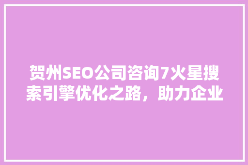 贺州SEO公司咨询7火星搜索引擎优化之路，助力企业腾飞
