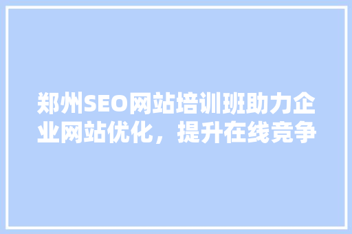 郑州SEO网站培训班助力企业网站优化，提升在线竞争力
