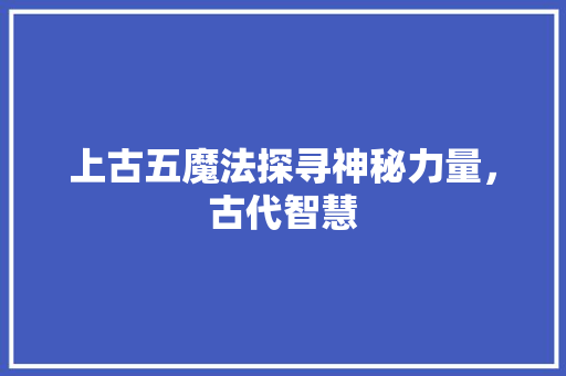上古五魔法探寻神秘力量，古代智慧