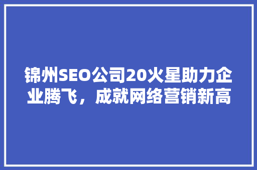 锦州SEO公司20火星助力企业腾飞，成就网络营销新高峰
