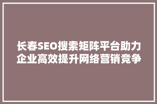 长春SEO搜索矩阵平台助力企业高效提升网络营销竞争力