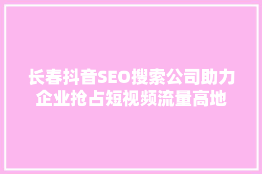 长春抖音SEO搜索公司助力企业抢占短视频流量高地