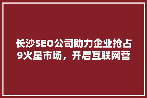 长沙SEO公司助力企业抢占9火星市场，开启互联网营销新篇章