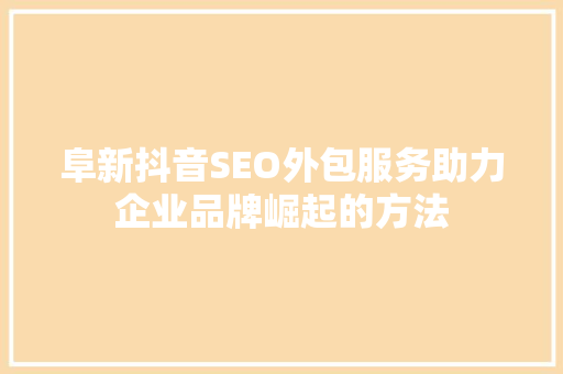 阜新抖音SEO外包服务助力企业品牌崛起的方法