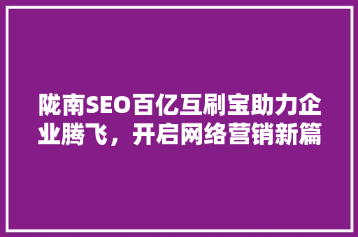 陇南SEO百亿互刷宝助力企业腾飞，开启网络营销新篇章