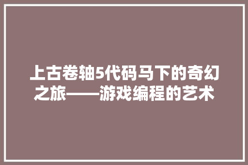 上古卷轴5代码马下的奇幻之旅——游戏编程的艺术