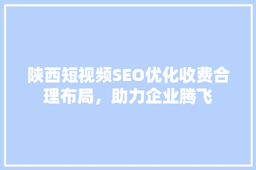 陕西短视频SEO优化收费合理布局，助力企业腾飞