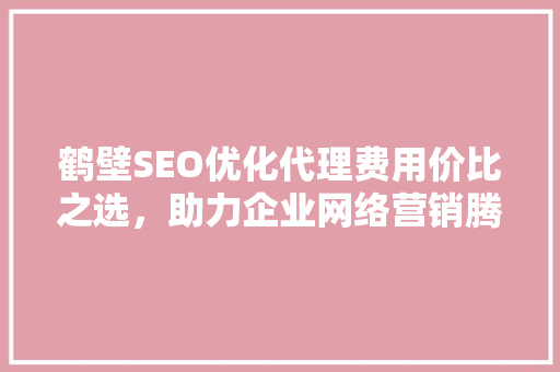 鹤壁SEO优化代理费用价比之选，助力企业网络营销腾飞
