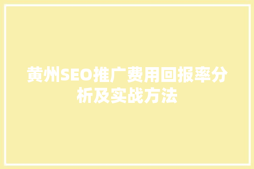黄州SEO推广费用回报率分析及实战方法