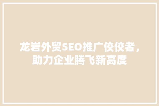 龙岩外贸SEO推广佼佼者，助力企业腾飞新高度