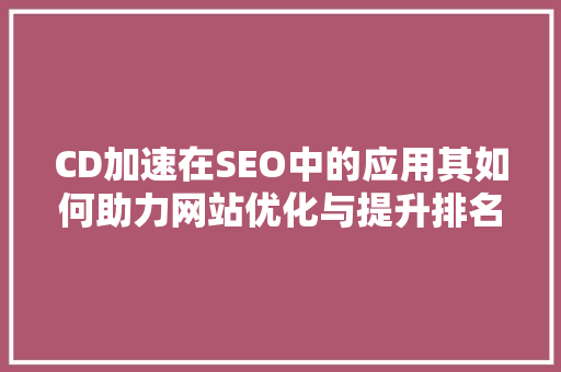 CD加速在SEO中的应用其如何助力网站优化与提升排名