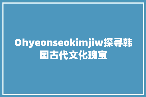 Ohyeonseokimjiw探寻韩国古代文化瑰宝