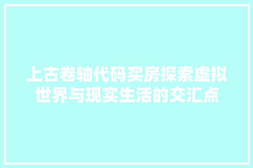 上古卷轴代码买房探索虚拟世界与现实生活的交汇点