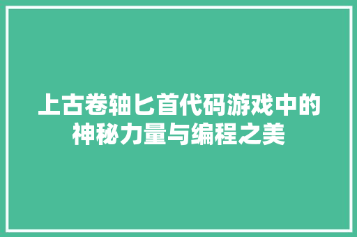 上古卷轴匕首代码游戏中的神秘力量与编程之美