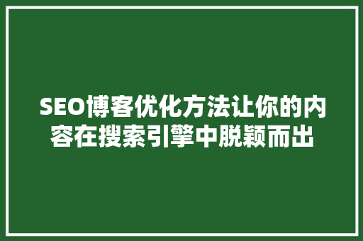 SEO博客优化方法让你的内容在搜索引擎中脱颖而出