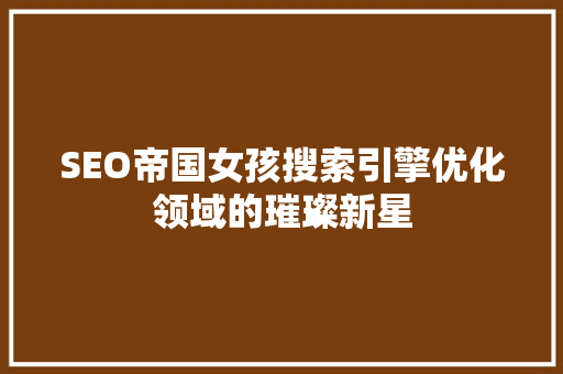 SEO帝国女孩搜索引擎优化领域的璀璨新星