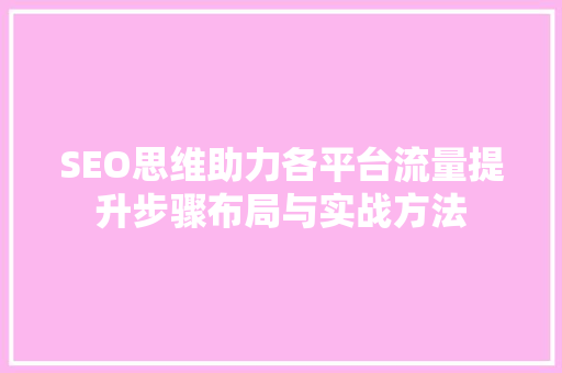 SEO思维助力各平台流量提升步骤布局与实战方法