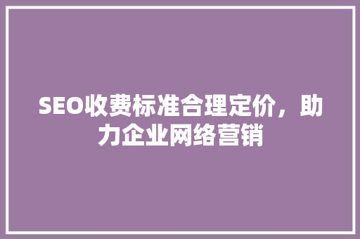 SEO收费标准合理定价，助力企业网络营销