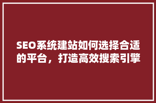 SEO系统建站如何选择合适的平台，打造高效搜索引擎优化网站