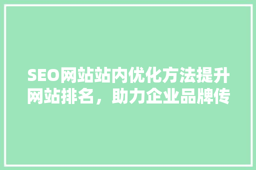SEO网站站内优化方法提升网站排名，助力企业品牌传播