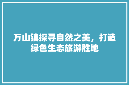万山镇探寻自然之美，打造绿色生态旅游胜地
